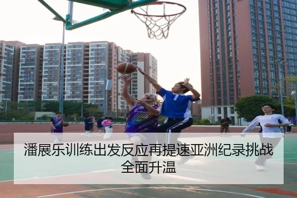潘展乐训练出发反应再提速亚洲纪录挑战全面升温