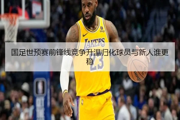 国足世预赛前锋线竞争升温归化球员与新人谁更稳