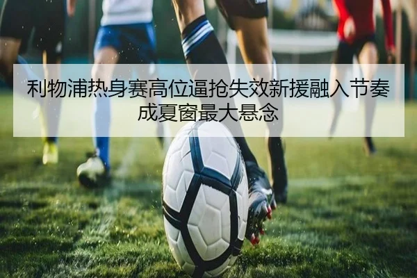 利物浦热身赛高位逼抢失效新援融入节奏成夏窗最大悬念（）